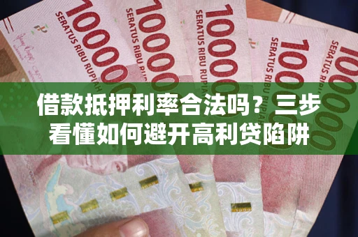 济南借款抵押利率合法吗？三步看懂如何避开高利贷陷阱