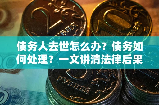 济南债务人去世怎么办？债务如何处理？一文讲清法律后果