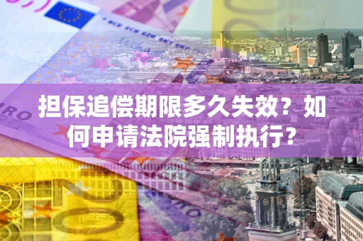 济南担保追偿期限多久失效？如何申请法院强制执行？