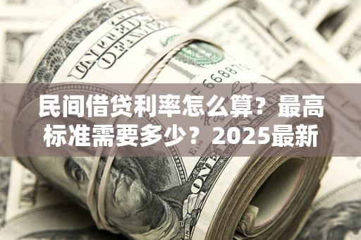 济南民间借贷利率怎么算？最高标准需要多少？2025最新避坑指南