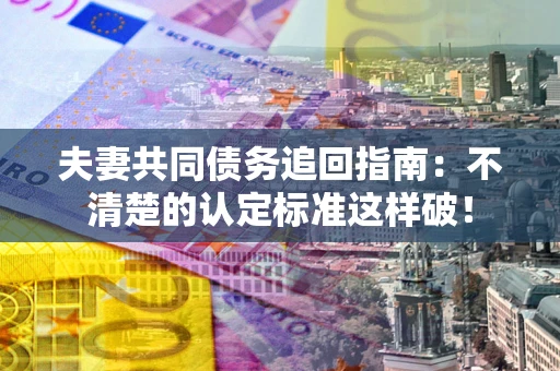 济南夫妻共同债务追回指南：不清楚的认定标准这样破！