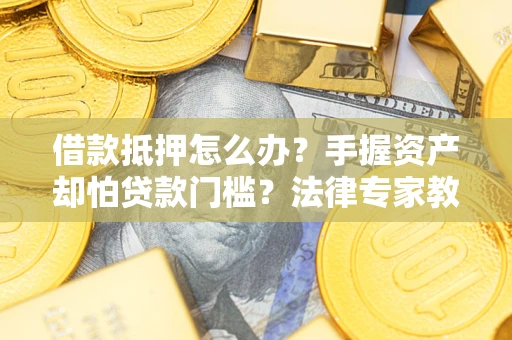 济南借款抵押怎么办？手握资产却怕贷款门槛？法律专家教你办抵押不踩坑