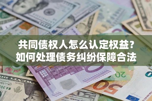 济南共同债权人怎么认定权益？如何处理债务纠纷保障合法权益？