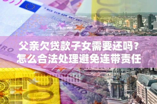 济南父亲欠贷款子女需要还吗？怎么合法处理避免连带责任？