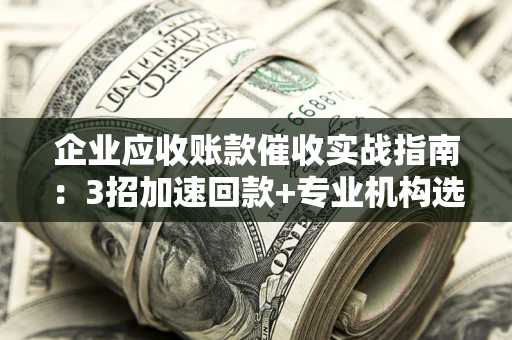 济南企业应收账款催收实战指南：3招加速回款+专业机构选择避坑
