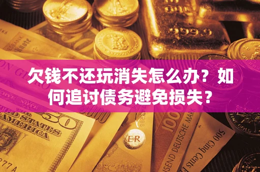 济南欠钱不还玩消失怎么办？如何追讨债务避免损失？