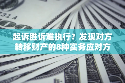 济南起诉胜诉难执行？发现对方转移财产的8种实务应对方案