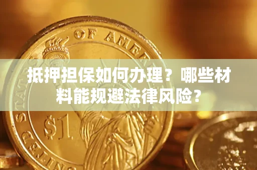 济南抵押担保如何办理？哪些材料能规避法律风险？