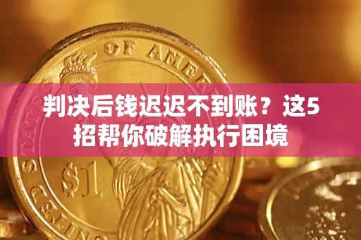 济南判决后钱迟迟不到账？这5招帮你破解执行困境