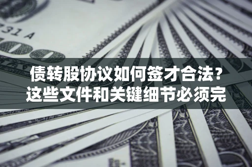 济南债转股协议如何签才合法？这些文件和关键细节必须完整