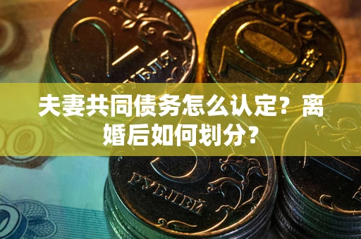 济南夫妻共同债务怎么认定？离婚后如何划分？