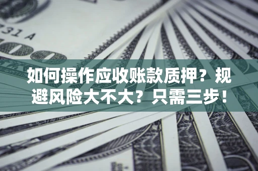 济南如何操作应收账款质押？规避风险大不大？只需三步！