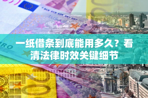 济南一纸借条到底能用多久？看清法律时效关键细节