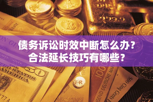 济南债务诉讼时效中断怎么办？合法延长技巧有哪些？