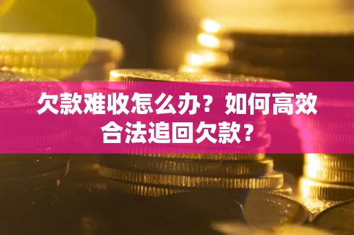 济南欠款难收怎么办？如何高效合法追回欠款？