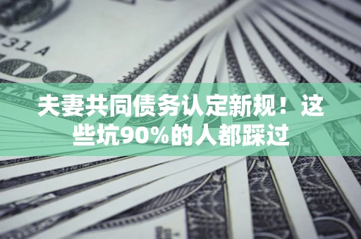 济南夫妻共同债务认定新规！这些坑90%的人都踩过