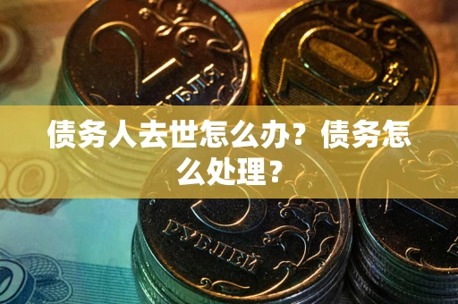 济南债务人去世怎么办？债务怎么处理？