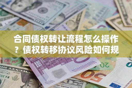 济南合同债权转让流程怎么操作？债权转移协议风险如何规避？