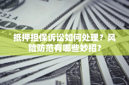 济南抵押担保诉讼如何处理？风险防范有哪些妙招？