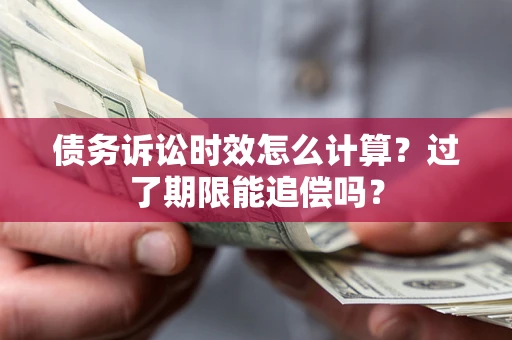 济南债务诉讼时效怎么计算？过了期限能追偿吗？