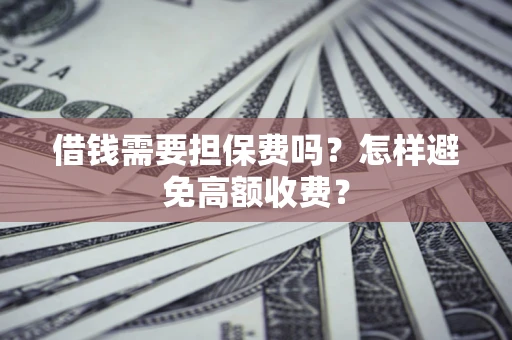 济南借钱需要担保费吗？怎样避免高额收费？