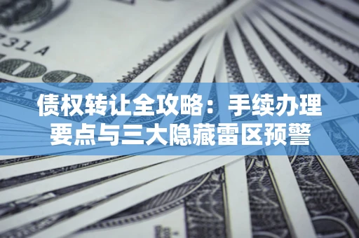 济南债权转让全攻略：手续办理要点与三大隐藏雷区预警
