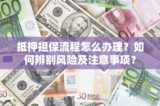 济南抵押担保流程怎么办理？如何辨别风险及注意事项？