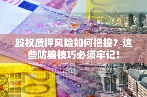 济南股权质押风险如何把控？这些防骗技巧必须牢记！