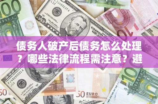 济南债务人破产后债务怎么处理？哪些法律流程需注意？避免踩坑指南
