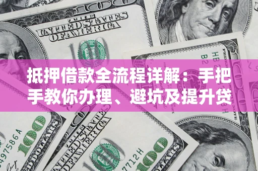 济南抵押借款全流程详解：手把手教你办理、避坑及提升贷款额度