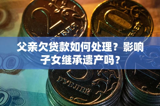 济南父亲欠贷款如何处理?影响子女继承遗产吗? 济南父亲欠贷款如何处理?影响子女继承遗产吗?
