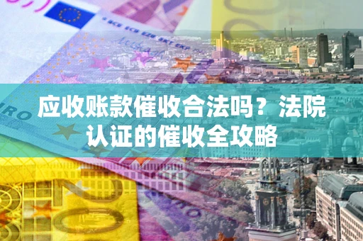 济南应收账款催收合法吗？法院认证的催收全攻略