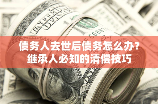 济南债务人去世后债务怎么办？继承人必知的清偿技巧