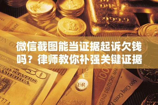 济南微信截图能当证据起诉欠钱吗？律师教你补强关键证据