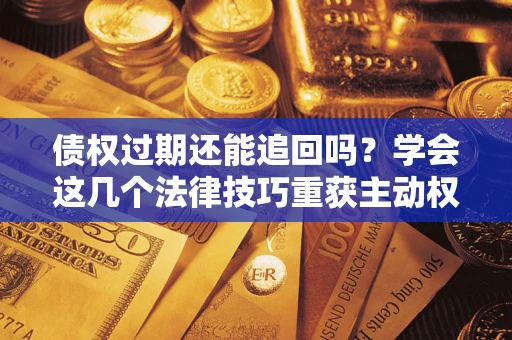 济南债权过期还能追回吗？学会这几个法律技巧重获主动权
