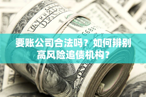 济南要账公司合法吗？如何辨别高风险追债机构？