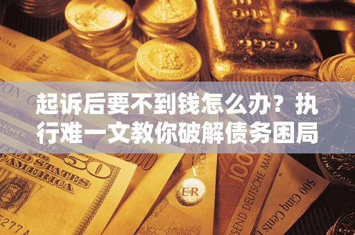 济南起诉后要不到钱怎么办？执行难一文教你破解债务困局