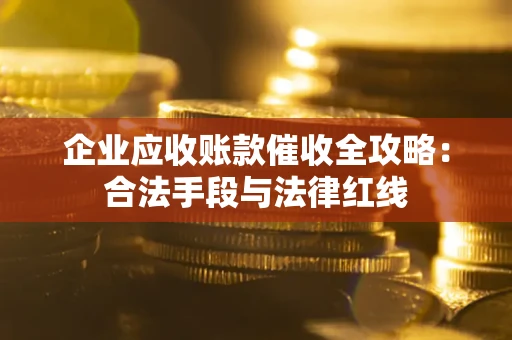 济南企业应收账款催收全攻略：合法手段与法律红线
