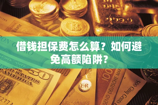 济南借钱担保费怎么算？如何避免高额陷阱？
