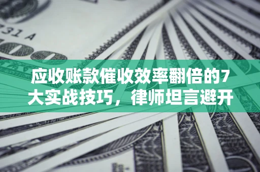 济南应收账款催收效率翻倍的7大实战技巧，律师坦言避开这些法律雷区最关键