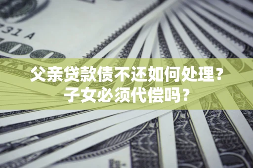 济南父亲贷款债不还如何处理？子女必须代偿吗？