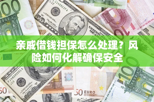 济南亲戚借钱担保怎么处理？风险如何化解确保安全