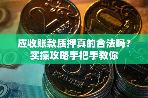 济南应收账款质押真的合法吗？实操攻略手把手教你