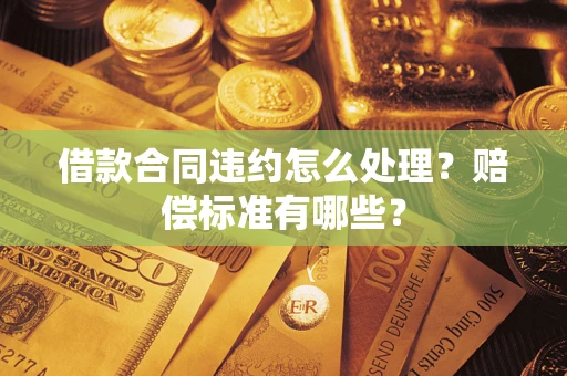 济南借款合同违约怎么处理？赔偿标准有哪些？