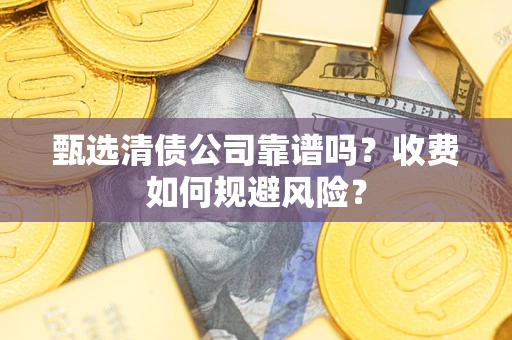 济南甄选清债公司靠谱吗？收费如何规避风险？