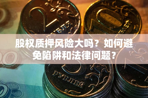 济南股权质押风险大吗？如何避免陷阱和法律问题？