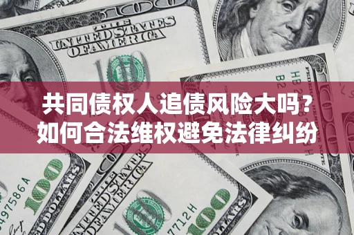 济南共同债权人追债风险大吗?如何合法维权避免法律纠纷? 济南共同债权人追债风险大吗?如何合法维权避免法律纠纷?