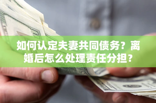 济南如何认定夫妻共同债务？离婚后怎么处理责任分担？