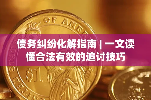 济南债务纠纷化解指南 | 一文读懂合法有效的追讨技巧