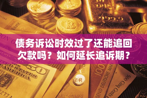 济南债务诉讼时效过了还能追回欠款吗？如何延长追诉期？